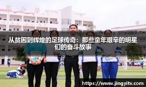 从贫困到辉煌的足球传奇：那些童年艰辛的明星们的奋斗故事