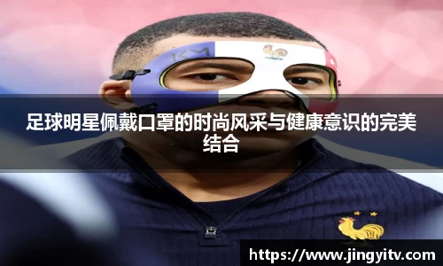 足球明星佩戴口罩的时尚风采与健康意识的完美结合
