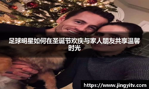 足球明星如何在圣诞节欢庆与家人朋友共享温馨时光