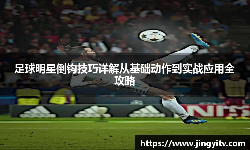 足球明星倒钩技巧详解从基础动作到实战应用全攻略