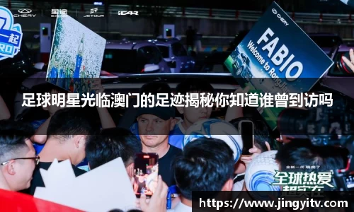 足球明星光临澳门的足迹揭秘你知道谁曾到访吗