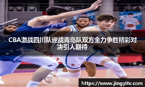 CBA激战四川队迎战青岛队双方全力争胜精彩对决引人期待