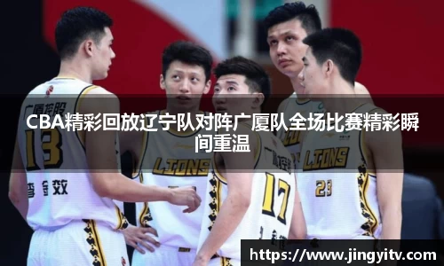CBA精彩回放辽宁队对阵广厦队全场比赛精彩瞬间重温