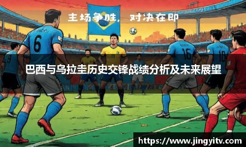 巴西与乌拉圭历史交锋战绩分析及未来展望
