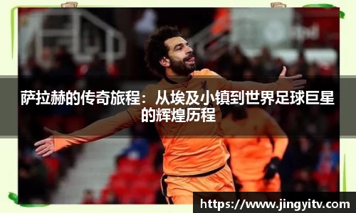 萨拉赫的传奇旅程：从埃及小镇到世界足球巨星的辉煌历程